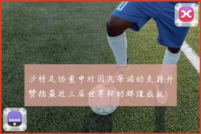 沙特足协重申对因凡蒂诺的支持并赞扬最近三届世界杯的辉煌成就