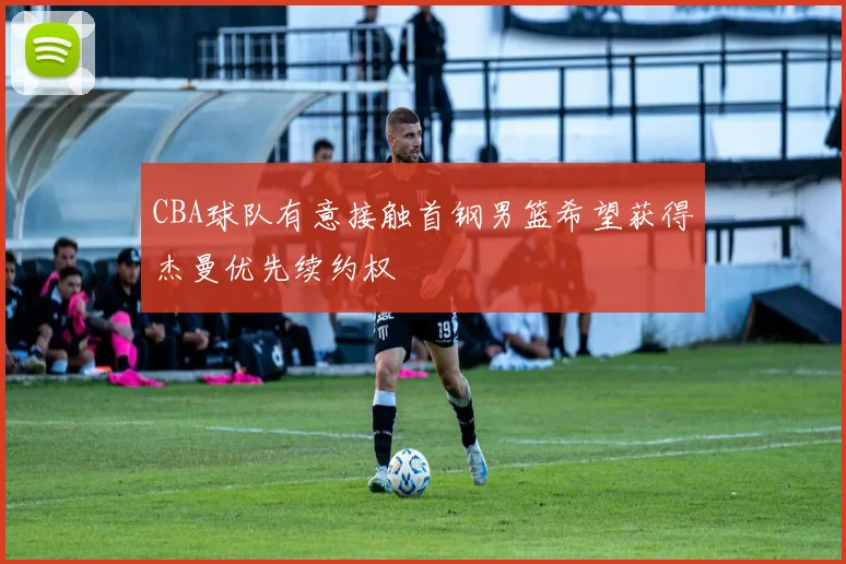 CBA球队有意接触首钢男篮希望获得杰曼优先续约权