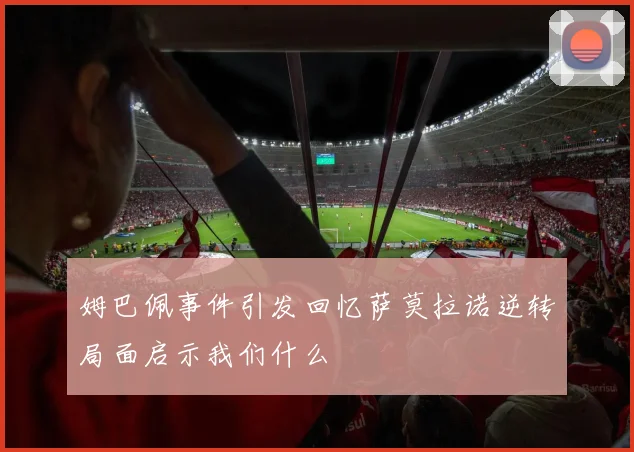 姆巴佩事件引发回忆萨莫拉诺逆转局面启示我们什么