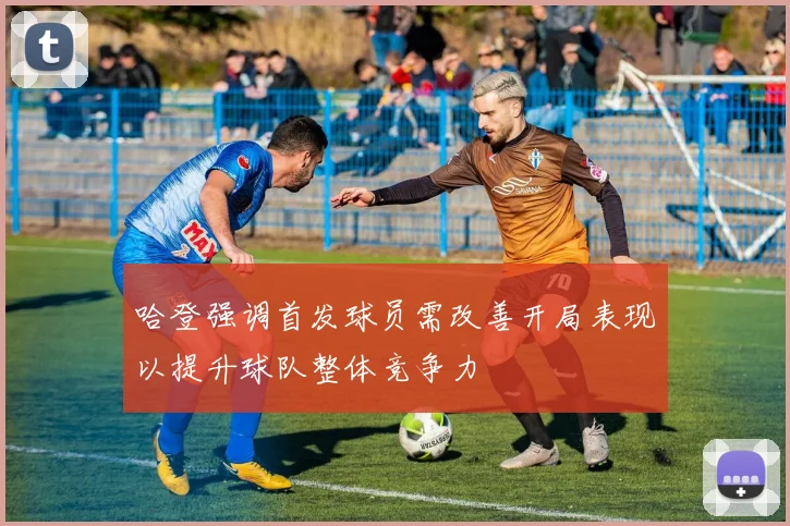 哈登强调首发球员需改善开局表现以提升球队整体竞争力