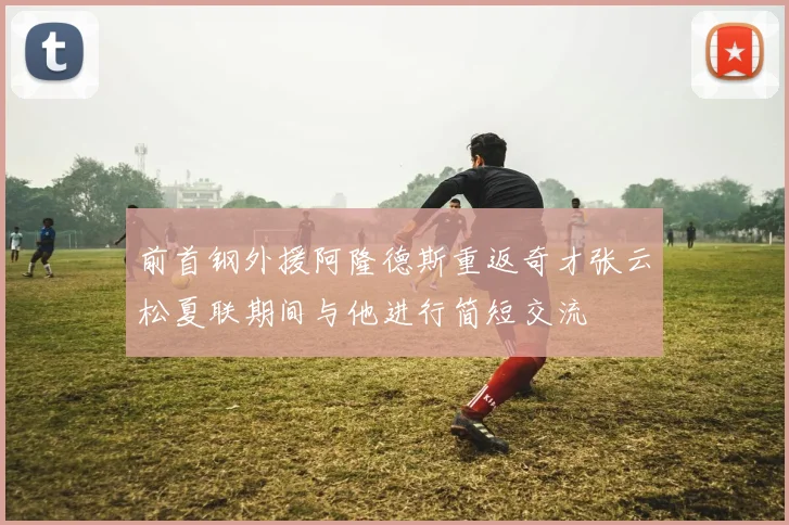 前首钢外援阿隆德斯重返奇才张云松夏联期间与他进行简短交流