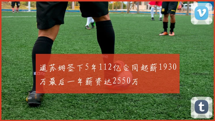 道苏姆签下5年112亿合同起薪1930万最后一年薪资达2550万