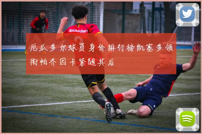 厄瓜多尔球员身价排行榜凯塞多领衔帕乔因卡紧随其后