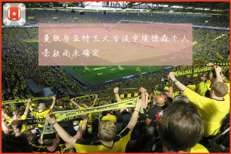 曼联与亚特兰大洽谈中埃德森个人条款尚未确定