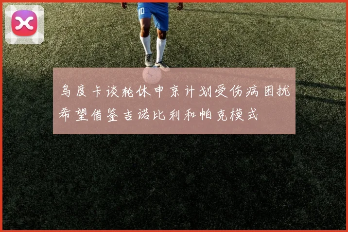 乌度卡谈轮休申京计划受伤病困扰希望借鉴吉诺比利和帕克模式