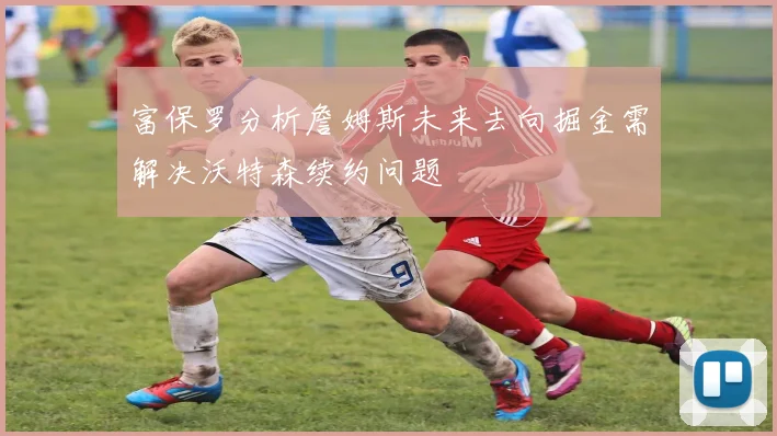 富保罗分析詹姆斯未来去向掘金需解决沃特森续约问题