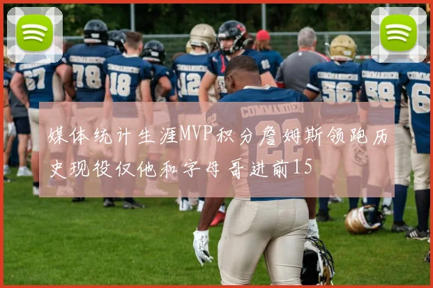 媒体统计生涯MVP积分詹姆斯领跑历史现役仅他和字母哥进前15