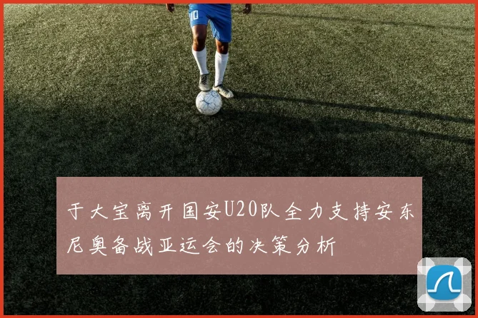 于大宝离开国安U20队全力支持安东尼奥备战亚运会的决策分析