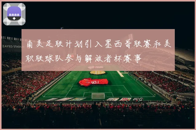 南美足联计划引入墨西哥联赛和美职联球队参与解放者杯赛事