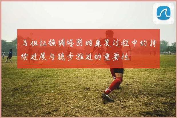 马祖拉强调塔图姆康复过程中的持续进展与稳步推进的重要性
