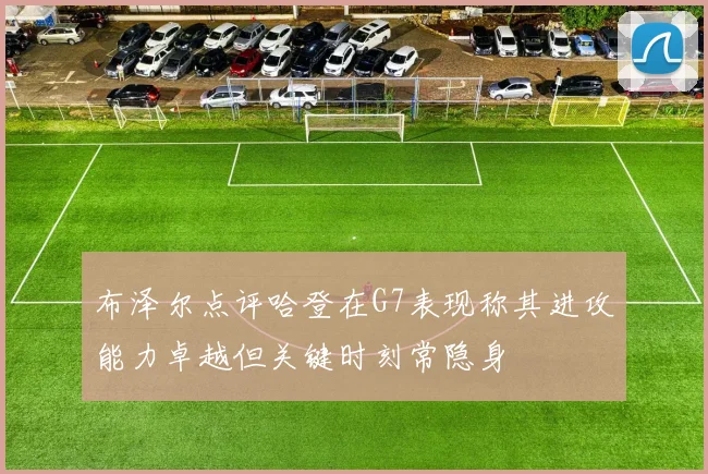布泽尔点评哈登在G7表现称其进攻能力卓越但关键时刻常隐身