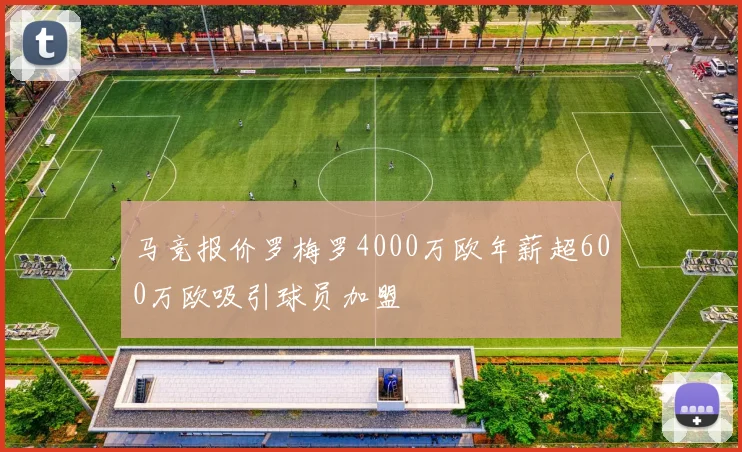 马竞报价罗梅罗4000万欧年薪超600万欧吸引球员加盟