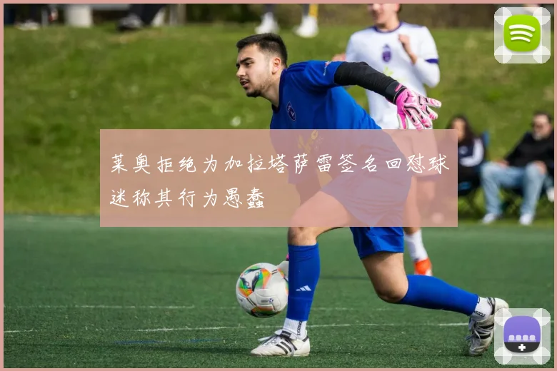 莱奥拒绝为加拉塔萨雷签名回怼球迷称其行为愚蠢
