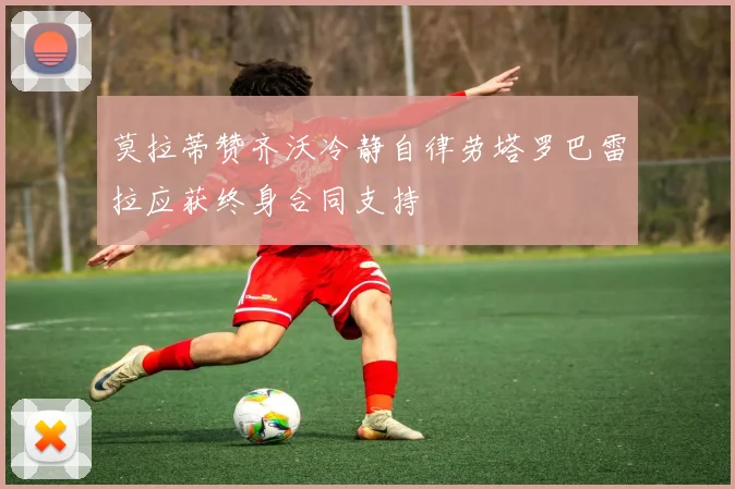 莫拉蒂赞齐沃冷静自律劳塔罗巴雷拉应获终身合同支持