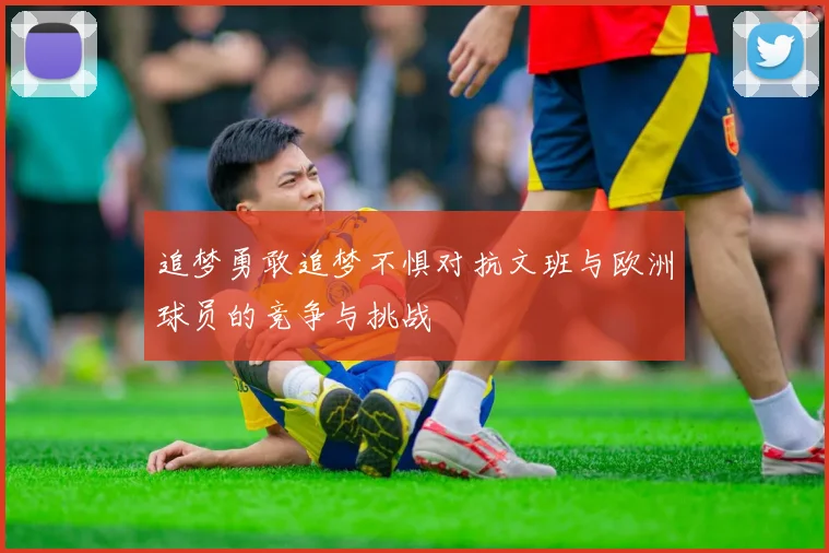 追梦勇敢追梦不惧对抗文班与欧洲球员的竞争与挑战