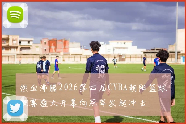 热血沸腾2026第四届CYBA朝阳篮球联赛盛大开幕向冠军发起冲击
