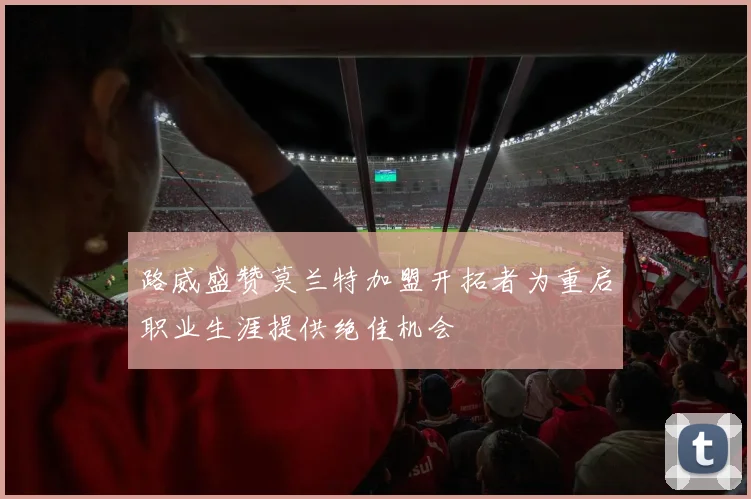路威盛赞莫兰特加盟开拓者为重启职业生涯提供绝佳机会