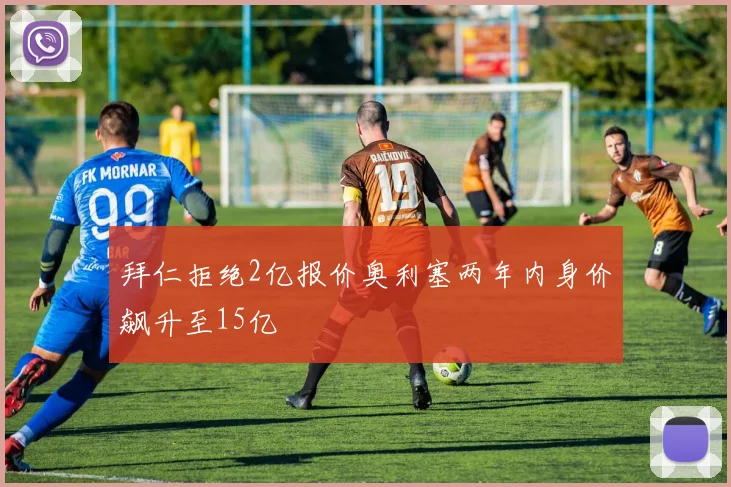 拜仁拒绝2亿报价奥利塞两年内身价飙升至15亿